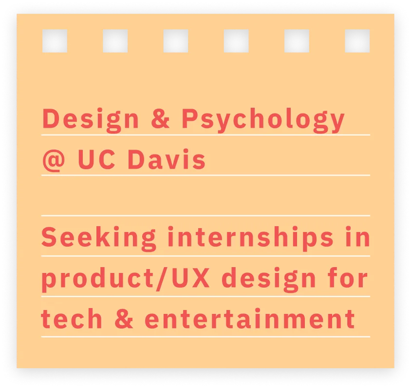 Design & Psychology @ UC Davis — seeking internships in product/UX design for tech & entertainment